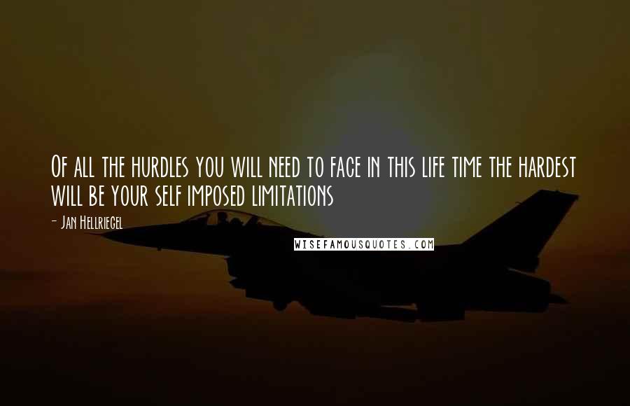 Jan Hellriegel Quotes: Of all the hurdles you will need to face in this life time the hardest will be your self imposed limitations