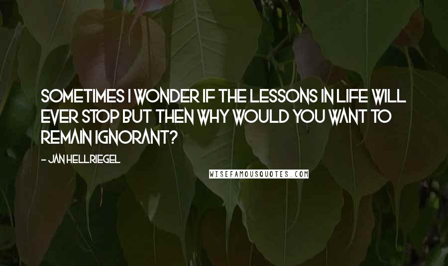 Jan Hellriegel Quotes: Sometimes I wonder if the lessons in life will ever stop but then why would you want to remain ignorant?