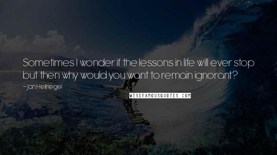 Jan Hellriegel Quotes: Sometimes I wonder if the lessons in life will ever stop but then why would you want to remain ignorant?