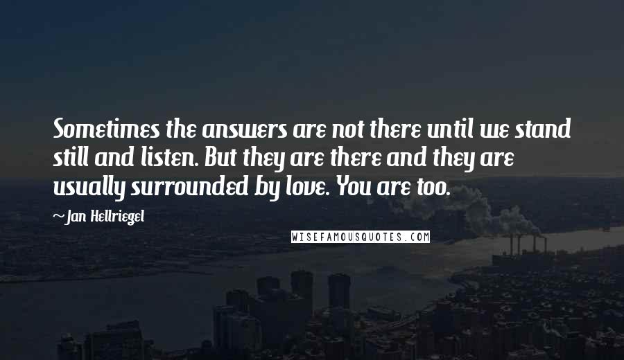 Jan Hellriegel Quotes: Sometimes the answers are not there until we stand still and listen. But they are there and they are usually surrounded by love. You are too.