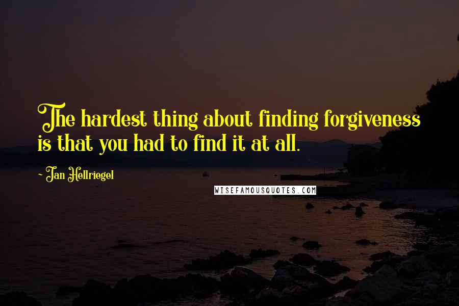 Jan Hellriegel Quotes: The hardest thing about finding forgiveness is that you had to find it at all.