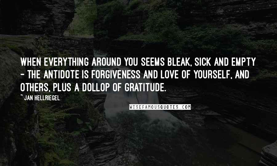 Jan Hellriegel Quotes: When everything around you seems bleak, sick and empty - the antidote is forgiveness and love of yourself, and others, plus a dollop of gratitude.