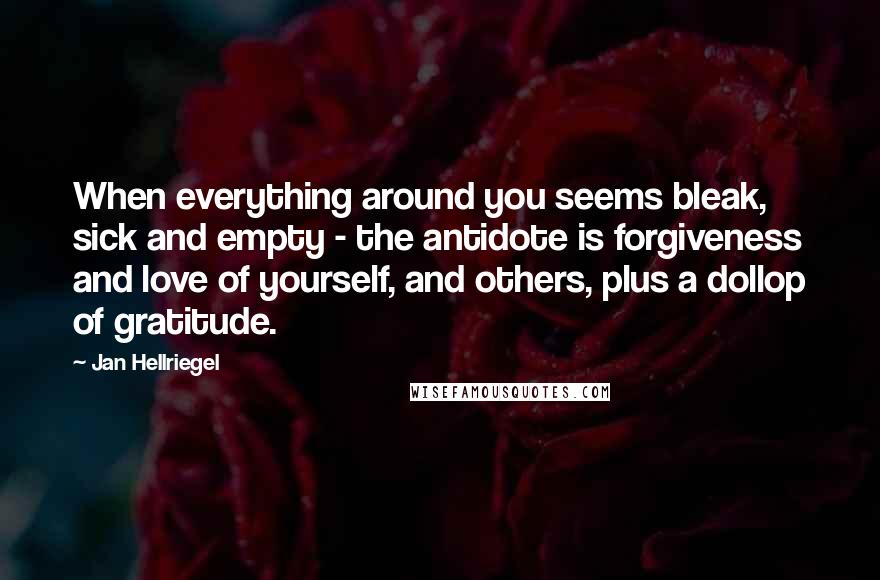 Jan Hellriegel Quotes: When everything around you seems bleak, sick and empty - the antidote is forgiveness and love of yourself, and others, plus a dollop of gratitude.