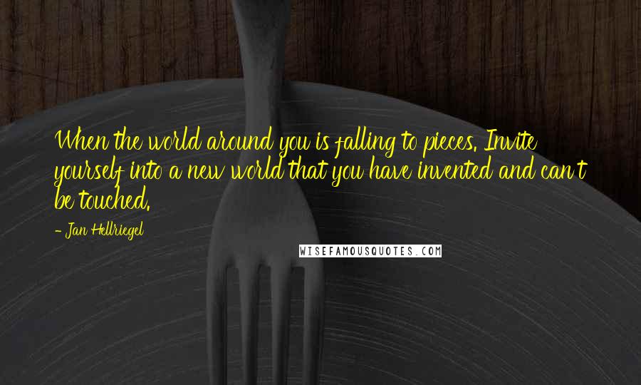 Jan Hellriegel Quotes: When the world around you is falling to pieces. Invite yourself into a new world that you have invented and can't be touched.