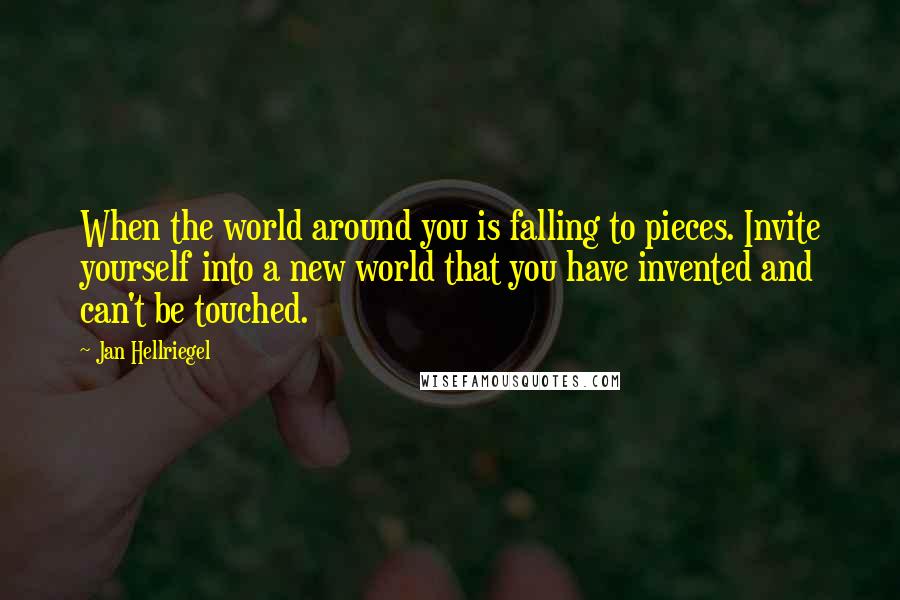 Jan Hellriegel Quotes: When the world around you is falling to pieces. Invite yourself into a new world that you have invented and can't be touched.