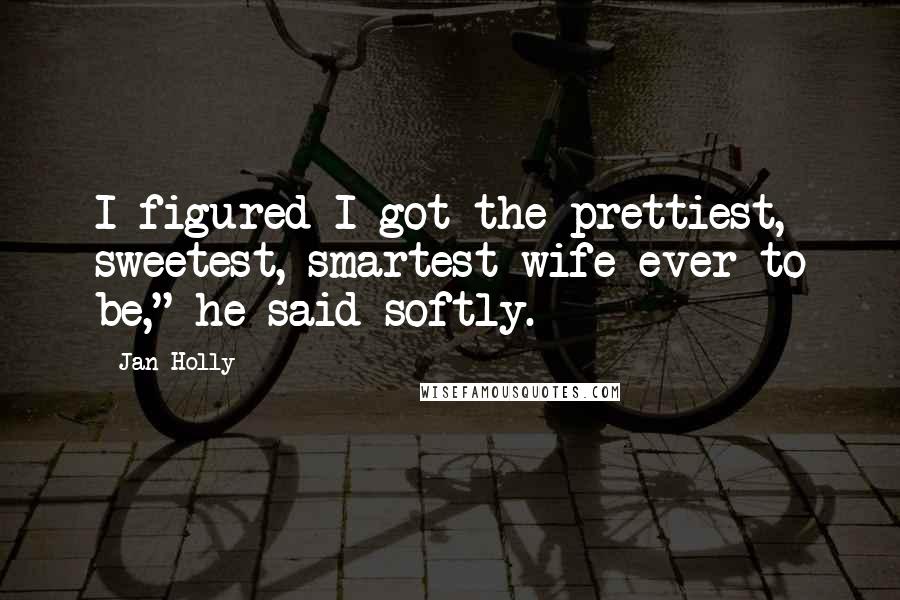 Jan Holly Quotes: I figured I got the prettiest, sweetest, smartest wife ever to be," he said softly.