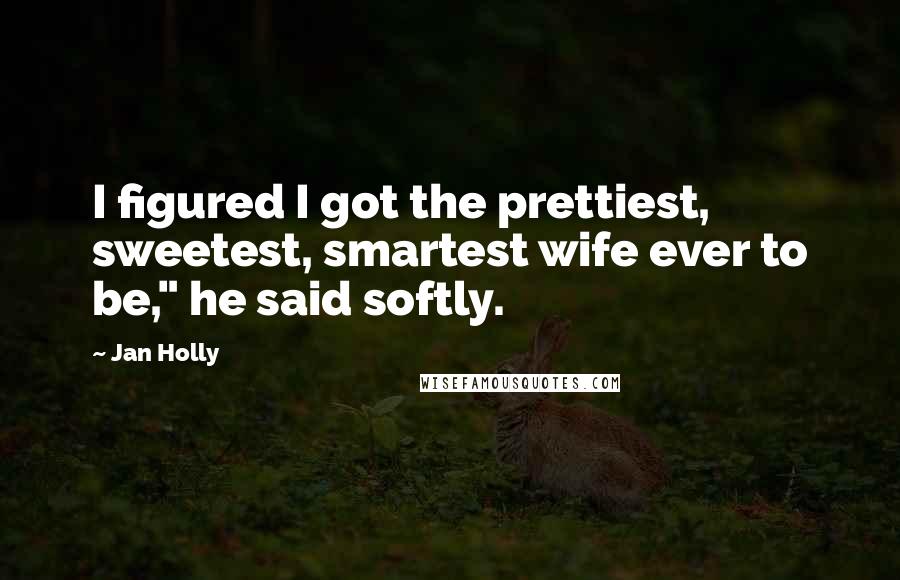 Jan Holly Quotes: I figured I got the prettiest, sweetest, smartest wife ever to be," he said softly.