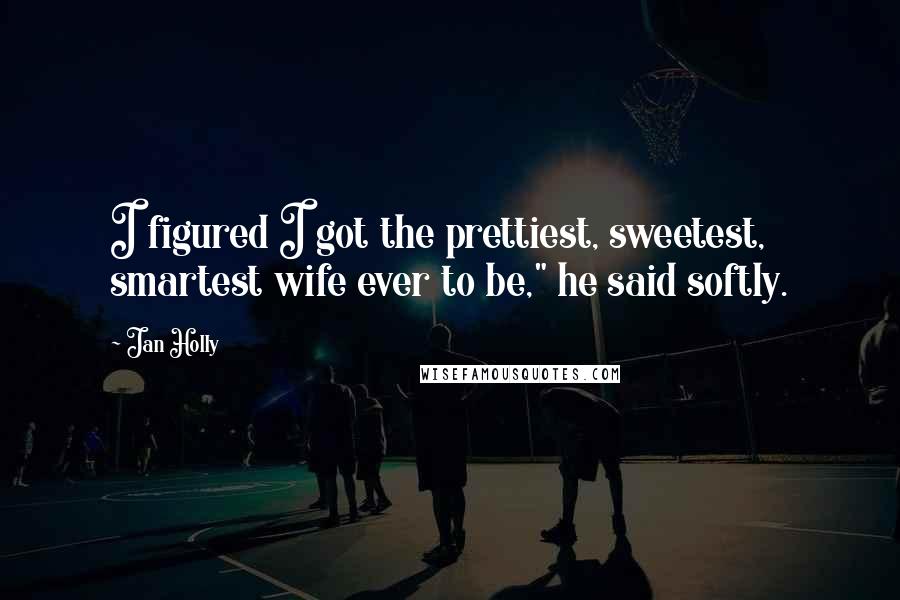 Jan Holly Quotes: I figured I got the prettiest, sweetest, smartest wife ever to be," he said softly.