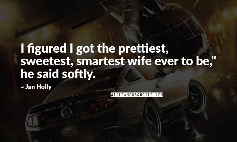 Jan Holly Quotes: I figured I got the prettiest, sweetest, smartest wife ever to be," he said softly.