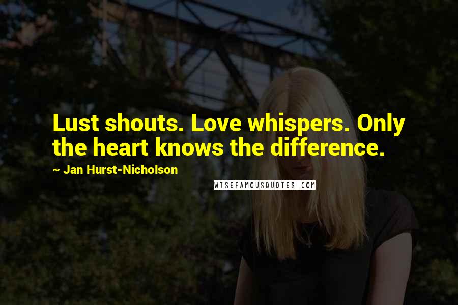 Jan Hurst-Nicholson Quotes: Lust shouts. Love whispers. Only the heart knows the difference.