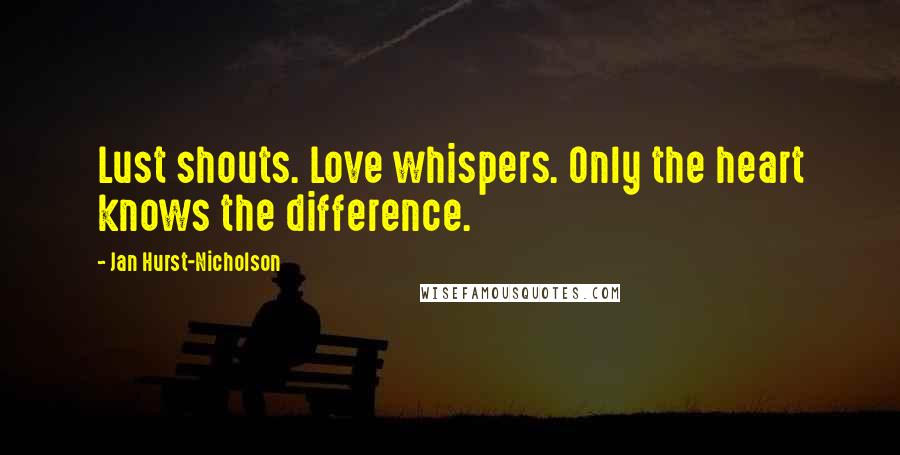 Jan Hurst-Nicholson Quotes: Lust shouts. Love whispers. Only the heart knows the difference.