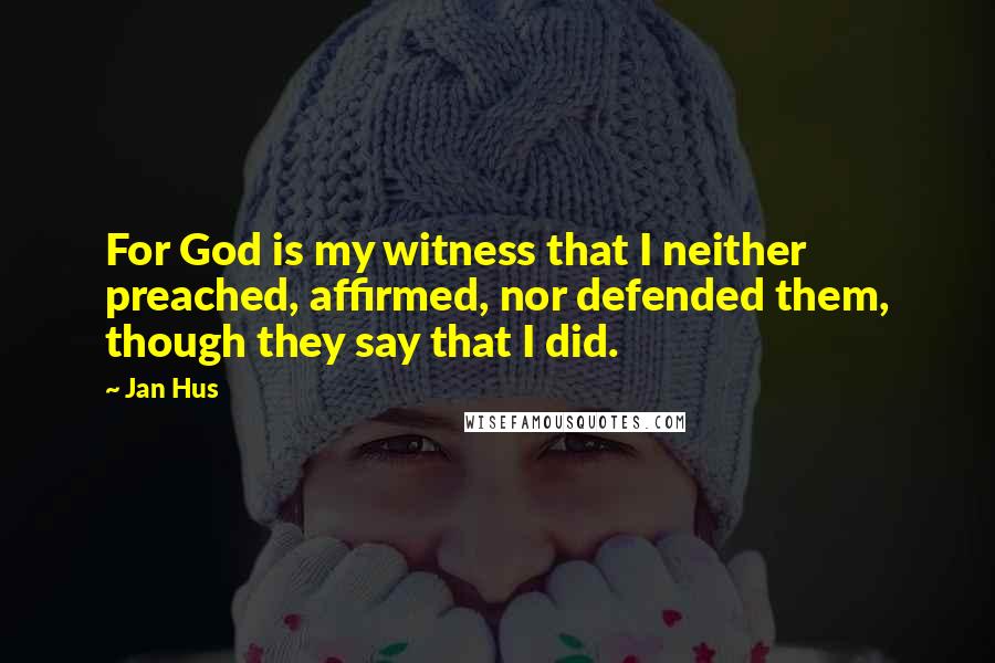Jan Hus Quotes: For God is my witness that I neither preached, affirmed, nor defended them, though they say that I did.