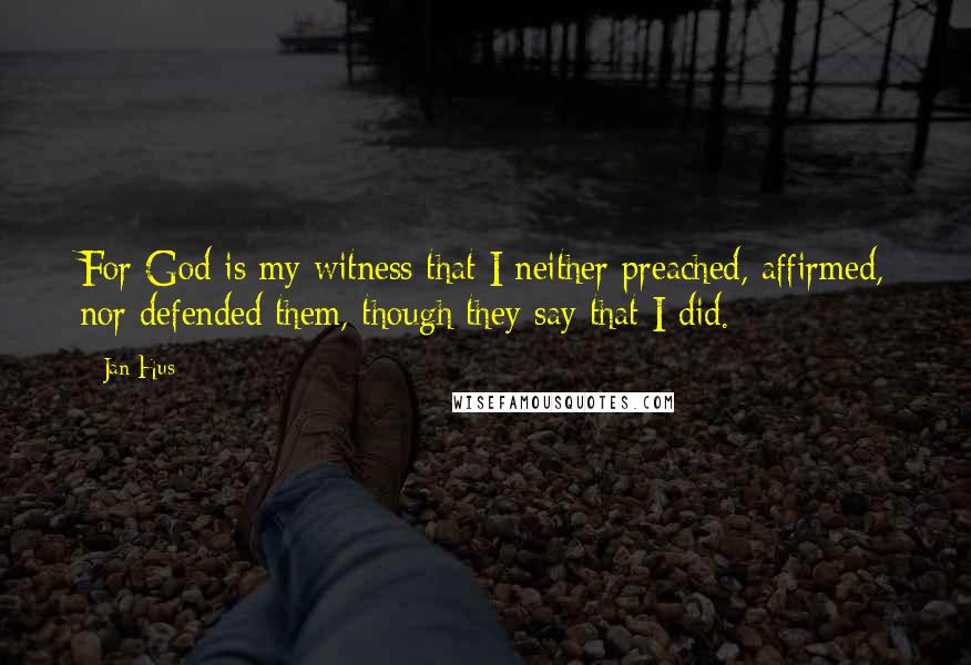 Jan Hus Quotes: For God is my witness that I neither preached, affirmed, nor defended them, though they say that I did.