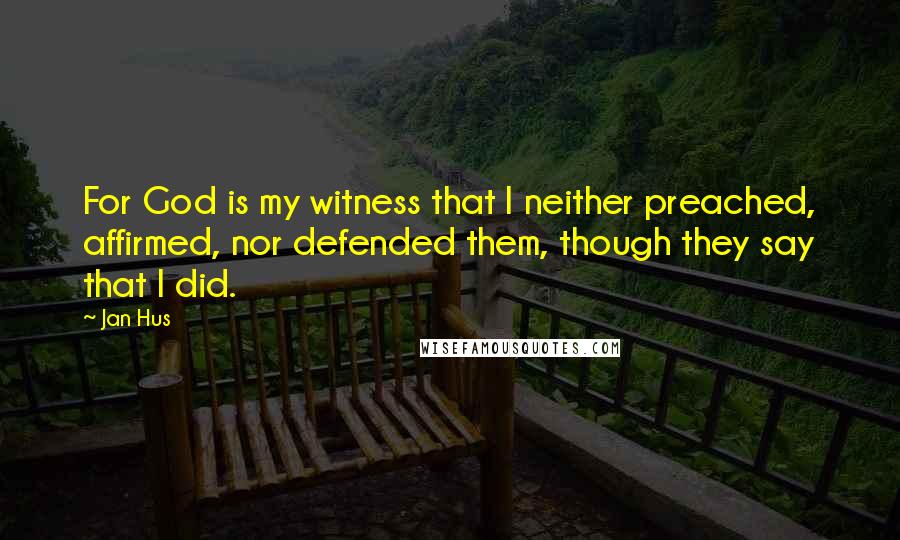 Jan Hus Quotes: For God is my witness that I neither preached, affirmed, nor defended them, though they say that I did.