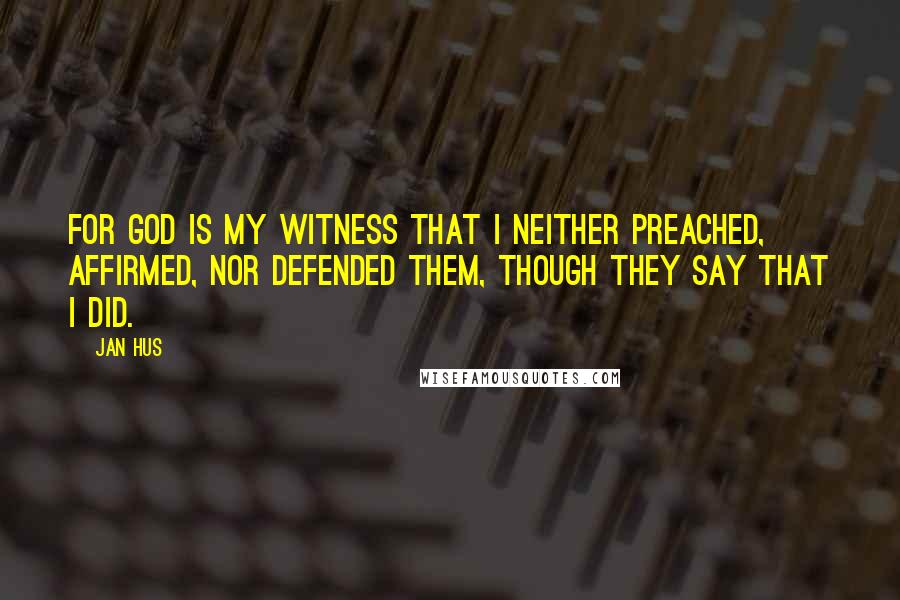 Jan Hus Quotes: For God is my witness that I neither preached, affirmed, nor defended them, though they say that I did.