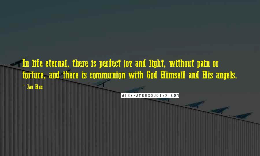 Jan Hus Quotes: In life eternal, there is perfect joy and light, without pain or torture, and there is communion with God Himself and His angels.