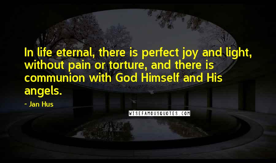 Jan Hus Quotes: In life eternal, there is perfect joy and light, without pain or torture, and there is communion with God Himself and His angels.