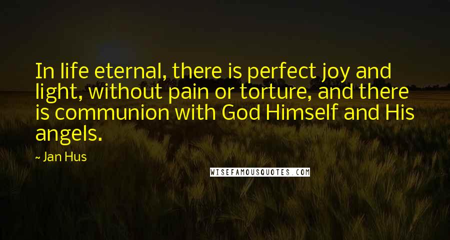 Jan Hus Quotes: In life eternal, there is perfect joy and light, without pain or torture, and there is communion with God Himself and His angels.