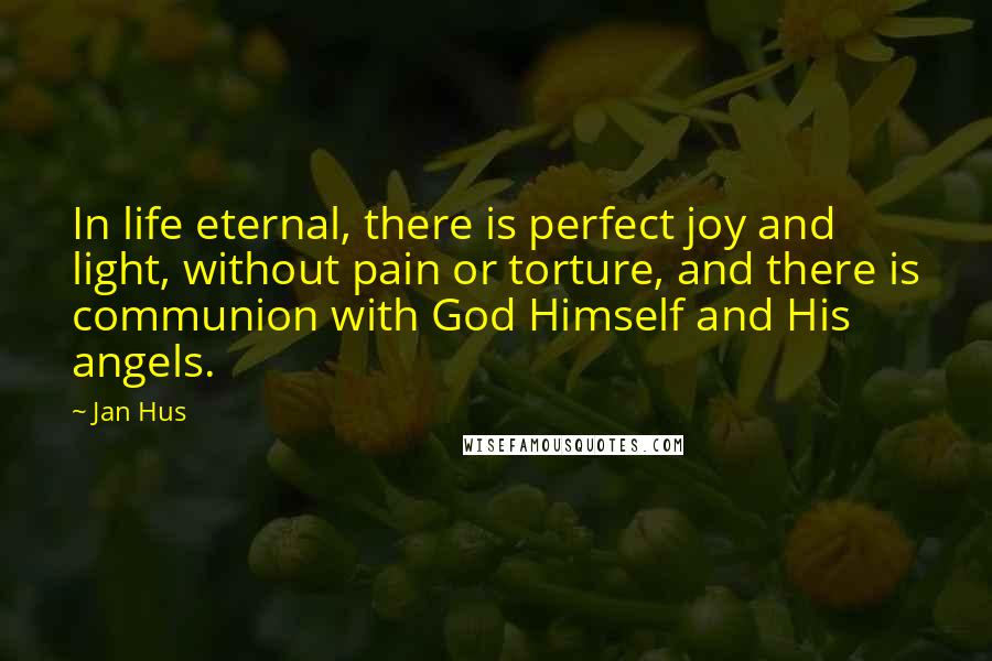 Jan Hus Quotes: In life eternal, there is perfect joy and light, without pain or torture, and there is communion with God Himself and His angels.