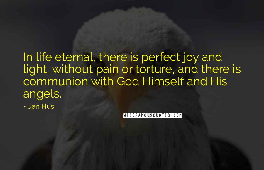 Jan Hus Quotes: In life eternal, there is perfect joy and light, without pain or torture, and there is communion with God Himself and His angels.