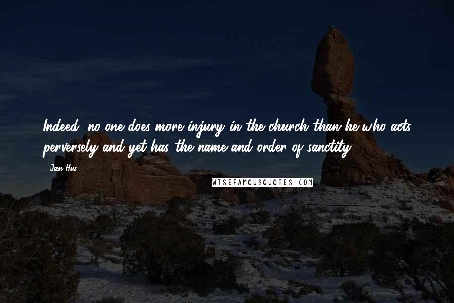 Jan Hus Quotes: Indeed, no one does more injury in the church than he who acts perversely and yet has the name and order of sanctity.