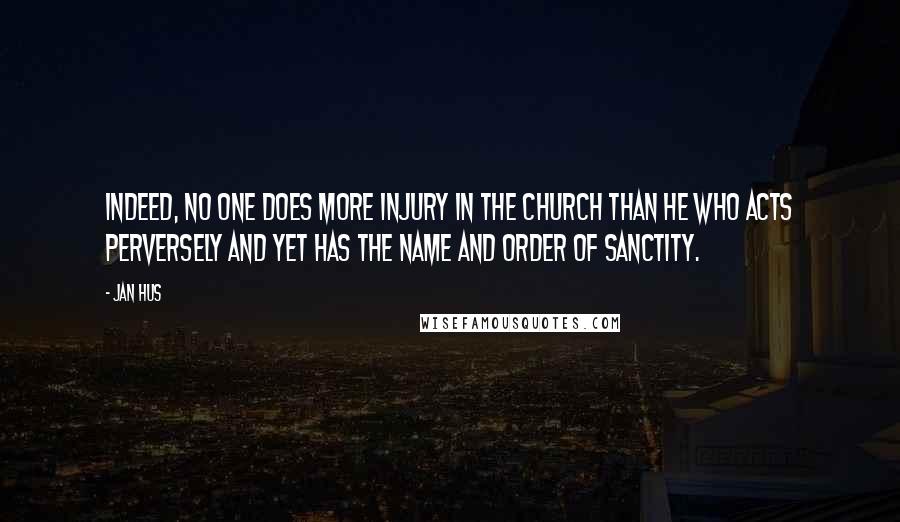 Jan Hus Quotes: Indeed, no one does more injury in the church than he who acts perversely and yet has the name and order of sanctity.