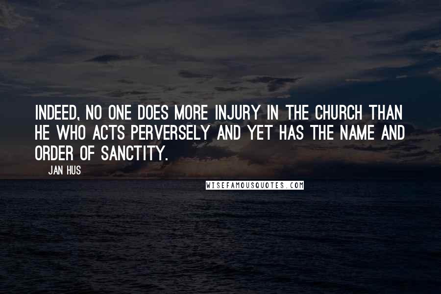 Jan Hus Quotes: Indeed, no one does more injury in the church than he who acts perversely and yet has the name and order of sanctity.