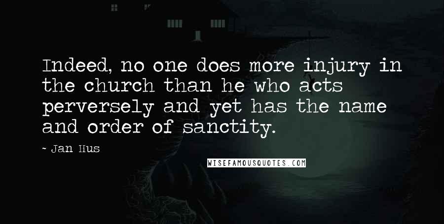 Jan Hus Quotes: Indeed, no one does more injury in the church than he who acts perversely and yet has the name and order of sanctity.