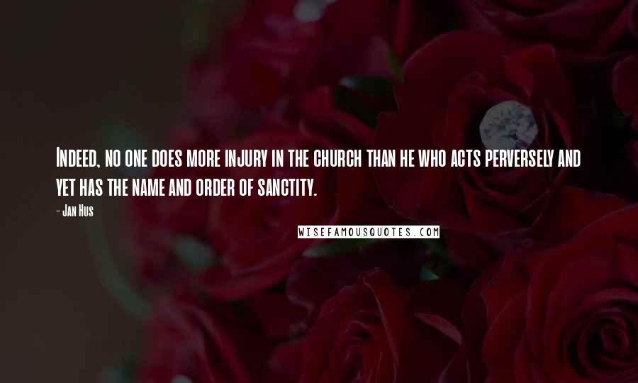 Jan Hus Quotes: Indeed, no one does more injury in the church than he who acts perversely and yet has the name and order of sanctity.
