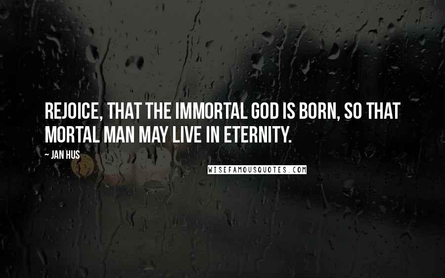 Jan Hus Quotes: Rejoice, that the immortal God is born, so that mortal man may live in eternity.