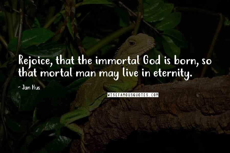 Jan Hus Quotes: Rejoice, that the immortal God is born, so that mortal man may live in eternity.