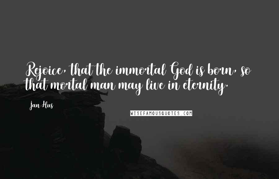 Jan Hus Quotes: Rejoice, that the immortal God is born, so that mortal man may live in eternity.