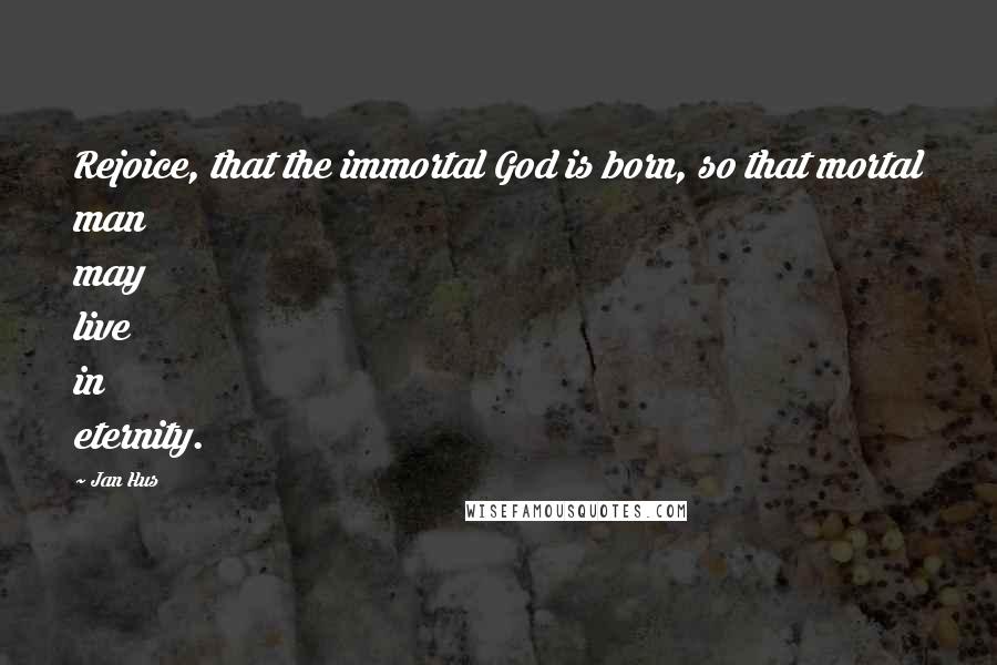 Jan Hus Quotes: Rejoice, that the immortal God is born, so that mortal man may live in eternity.