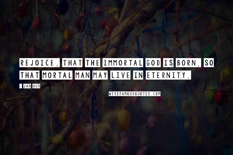 Jan Hus Quotes: Rejoice, that the immortal God is born, so that mortal man may live in eternity.