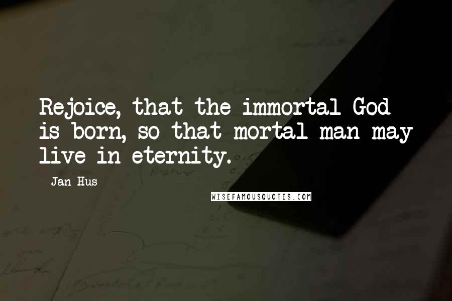 Jan Hus Quotes: Rejoice, that the immortal God is born, so that mortal man may live in eternity.