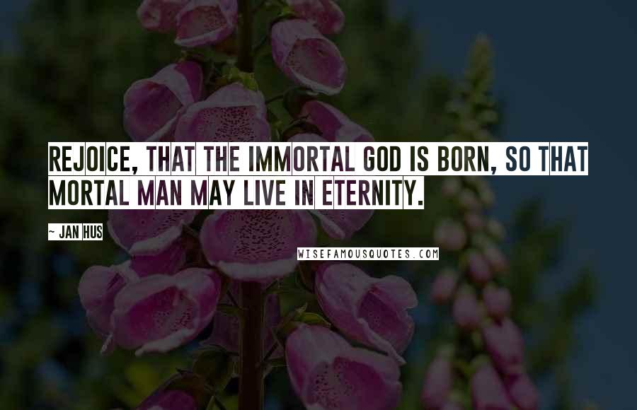 Jan Hus Quotes: Rejoice, that the immortal God is born, so that mortal man may live in eternity.