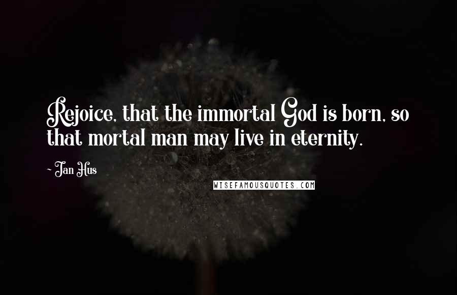 Jan Hus Quotes: Rejoice, that the immortal God is born, so that mortal man may live in eternity.