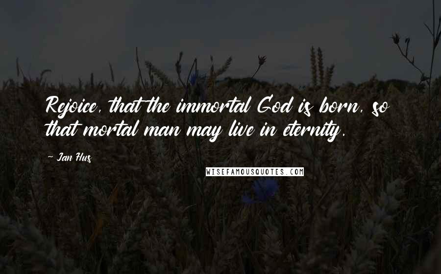 Jan Hus Quotes: Rejoice, that the immortal God is born, so that mortal man may live in eternity.