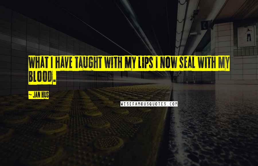 Jan Hus Quotes: What I have taught with my lips I now seal with my blood.