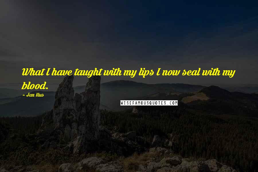 Jan Hus Quotes: What I have taught with my lips I now seal with my blood.