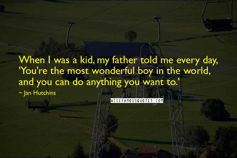 Jan Hutchins Quotes: When I was a kid, my father told me every day, 'You're the most wonderful boy in the world, and you can do anything you want to.'