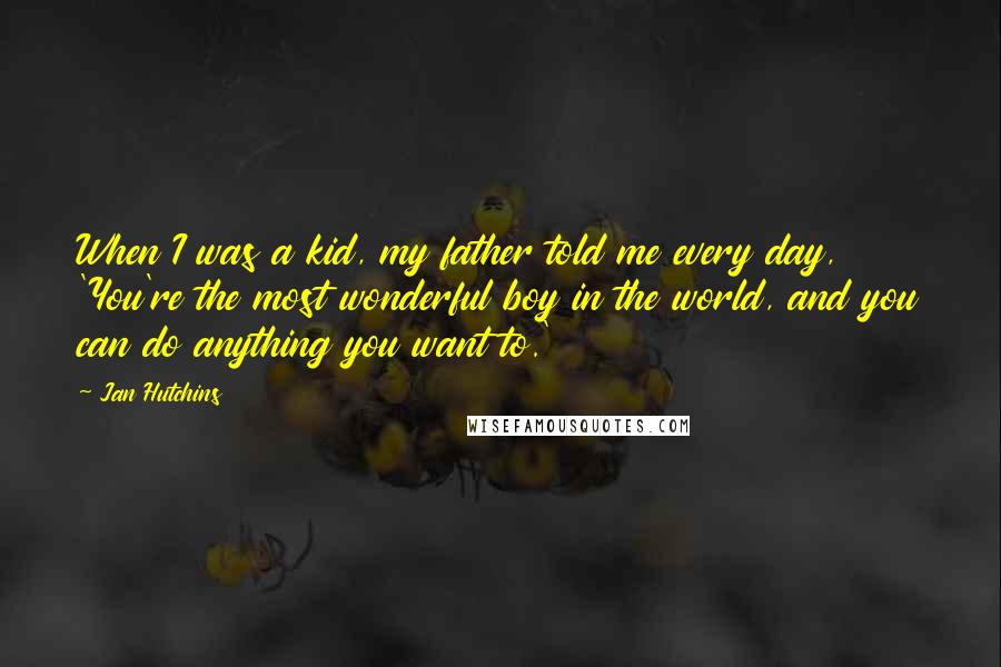 Jan Hutchins Quotes: When I was a kid, my father told me every day, 'You're the most wonderful boy in the world, and you can do anything you want to.'