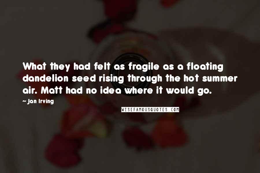 Jan Irving Quotes: What they had felt as fragile as a floating dandelion seed rising through the hot summer air. Matt had no idea where it would go.