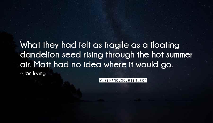 Jan Irving Quotes: What they had felt as fragile as a floating dandelion seed rising through the hot summer air. Matt had no idea where it would go.