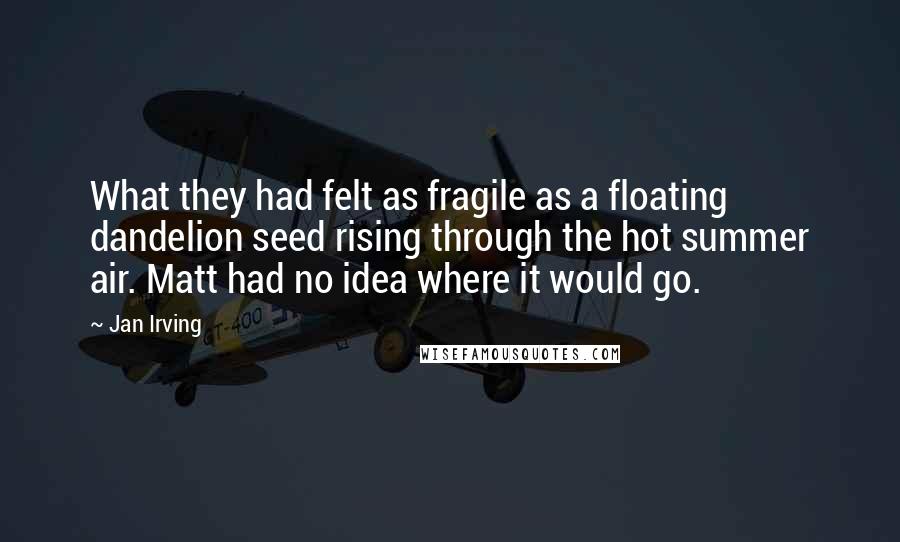 Jan Irving Quotes: What they had felt as fragile as a floating dandelion seed rising through the hot summer air. Matt had no idea where it would go.