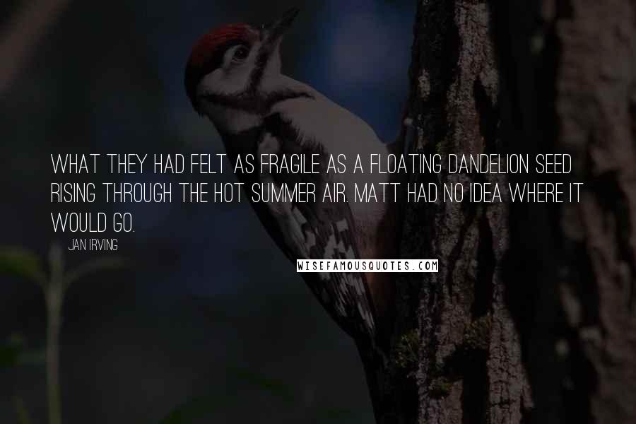 Jan Irving Quotes: What they had felt as fragile as a floating dandelion seed rising through the hot summer air. Matt had no idea where it would go.