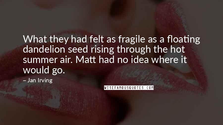 Jan Irving Quotes: What they had felt as fragile as a floating dandelion seed rising through the hot summer air. Matt had no idea where it would go.