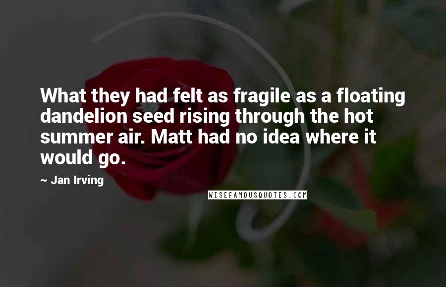 Jan Irving Quotes: What they had felt as fragile as a floating dandelion seed rising through the hot summer air. Matt had no idea where it would go.