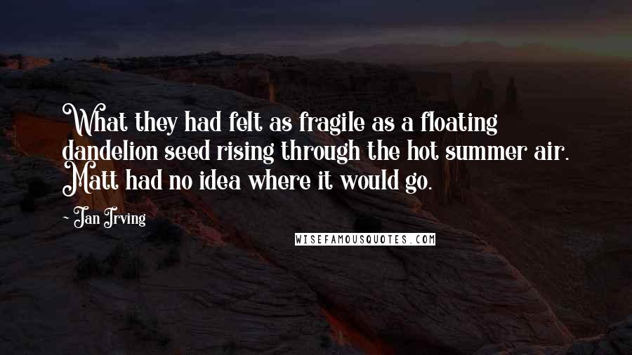 Jan Irving Quotes: What they had felt as fragile as a floating dandelion seed rising through the hot summer air. Matt had no idea where it would go.