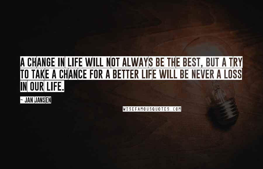 Jan Jansen Quotes: A Change in life will not always be the Best, but a try to take a Chance for a Better life will be never a Loss in our Life.